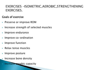 Goals of exercise
 Preserve or improve ROM
 Increase strength of selected muscles
 Improve endurance
 Improve co-ordination
 Improve function
 Relax tense muscles
 Improve posture
 Increase bone density
 Increase aerobic capacity
 