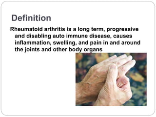 Definition
Rheumatoid arthritis is a long term, progressive
and disabling auto immune disease, causes
inflammation, swelling, and pain in and around
the joints and other body organs
 