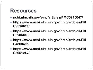 Resources
 ncbi.nlm.nih.gov/pmc/articles/PMC5215647/
 https://www.ncbi.nlm.nih.gov/pmc/articles/PM
C3516026/
 https://www.ncbi.nlm.nih.gov/pmc/articles/PM
C5206883/
 https://www.ncbi.nlm.nih.gov/pmc/articles/PM
C4860498/
 https://www.ncbi.nlm.nih.gov/pmc/articles/PM
C5051257/
 