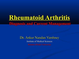 Rheumatoid Arthritis
Diagnosis and Current Management


     Dr. Ankur Nandan Varshney
         Institute of Medical Sciences
           Banaras Hindu University
 