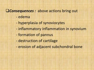 Consequences : above actions bring out
- edema
- hyperplasia of synoviocytes
- inflammatory inflammation in synovium
- formation of pannus
- destruction of cartilage
- erosion of adjacent subchondral bone
 
