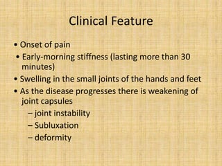 Clinical Feature
• Onset of pain
• Early-morning stiffness (lasting more than 30
minutes)
• Swelling in the small joints of the hands and feet
• As the disease progresses there is weakening of
joint capsules
– joint instability
– Subluxation
– deformity
 