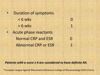 • Duration of symptoms
< 6 wks 0
> 6 wks 1
• Acute phase reactants
Normal CRP and ESR 0
Abnormal CRP or ESR 1
Patients with a score ≥ 6 are considered to have definite RA.
*European League Against Rheumatism/American College of Rheumatology 2010 Criteria.
 