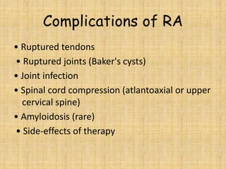 Complications of RA
• Ruptured tendons
• Ruptured joints (Baker's cysts)
• Joint infection
• Spinal cord compression (atlantoaxial or upper
cervical spine)
• Amyloidosis (rare)
• Side-effects of therapy
 