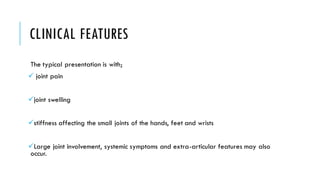 CLINICAL FEATURES
The typical presentation is with;
✓ joint pain
✓joint swelling
✓stiffness affecting the small joints of the hands, feet and wrists
✓Large joint involvement, systemic symptoms and extra-articular features may also
occur.
 