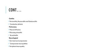 CONT…
Cardiac
✓Pericarditis, Myocarditis and Endocarditis
✓ Conduction defects
Pulmonary
✓Pleural effusions
✓Fibrosing alveolitis
✓ Bronchiolitis
Neurological
✓Cervical cord compression
✓ Compression neuropathies
✓Peripheral neuropathy
 