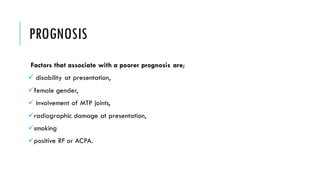 PROGNOSIS
Factors that associate with a poorer prognosis are;
✓ disability at presentation,
✓female gender,
✓ involvement of MTP joints,
✓radiographic damage at presentation,
✓smoking
✓positive RF or ACPA.
 