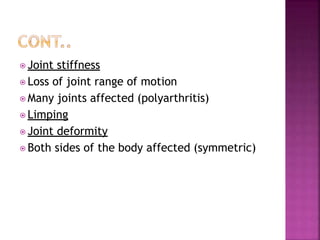 ⦿ Joint stiffness
⦿ Loss of joint range of motion
⦿ Many joints affected (polyarthritis)
⦿ Limping
⦿ Joint deformity
⦿ Both sides of the body affected (symmetric)
 