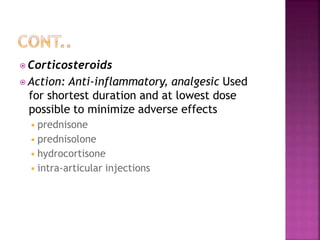 ⦿ Corticosteroids
⦿ Action: Anti-inflammatory, analgesic Used
for shortest duration and at lowest dose
possible to minimize adverse effects
◾prednisone
◾prednisolone
◾hydrocortisone
◾intra-articular injections
 