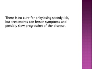There is no cure for ankylosing spondylitis,
but treatments can lessen symptoms and
possibly slow progression of the disease.
 