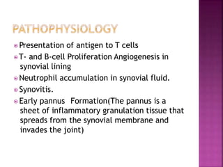 ⦿ Presentation of antigen to T cells
⦿T- and B-cell Proliferation Angiogenesis in
synovial lining
⦿ Neutrophil accumulation in synovial fluid.
⦿ Synovitis.
⦿ Early pannus Formation(The pannus is a
sheet of inflammatory granulation tissue that
spreads from the synovial membrane and
invades the joint)
 