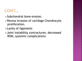 ⦿ Subchondral bone erosion.
⦿ Pannus invasion of cartilage Chondrocyte
proliferation.
⦿ Laxity of ligaments
⦿ Joint instability
, contractures, decreased
ROM, systemic complications
 