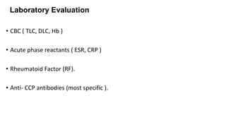 Laboratory Evaluation
• CBC ( TLC, DLC, Hb )
• Acute phase reactants ( ESR, CRP )
• Rheumatoid Factor (RF).
• Anti- CCP antibodies (most specific ).
 