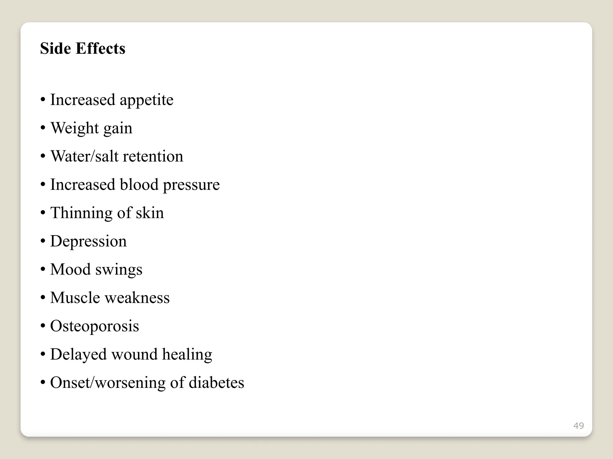 49
Side Effects
• Increased appetite
• Weight gain
• Water/salt retention
• Increased blood pressure
• Thinning of skin
• Depression
• Mood swings
• Muscle weakness
• Osteoporosis
• Delayed wound healing
• Onset/worsening of diabetes
 
