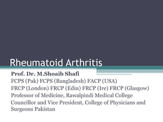 Rheumatoid Arthritis
Prof. Dr. M.Shoaib Shafi
FCPS (Pak) FCPS (Bangladesh) FACP (USA)
FRCP (London) FRCP (Edin) FRCP (Ire) FRCP (Glasgow)
Professor of Medicine, Rawalpindi Medical College
Councillor and Vice President, College of Physicians and
Surgeons Pakistan

 