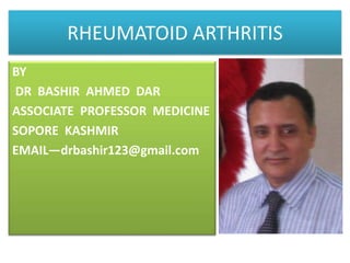 RHEUMATOID ARTHRITIS BY  DR  BASHIR  AHMED  DAR  ASSOCIATE  PROFESSOR  MEDICINE SOPORE  KASHMIR  EMAIL—drbashir123@gmail.com 