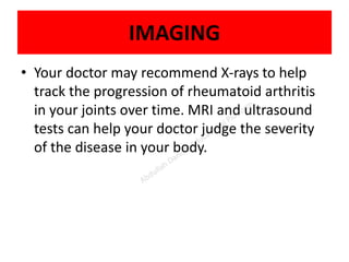 IMAGING
• Your doctor may recommend X-rays to help
track the progression of rheumatoid arthritis
in your joints over time. MRI and ultrasound
tests can help your doctor judge the severity
of the disease in your body.
 