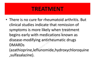 TREATMENT
• There is no cure for rheumatoid arthritis. But
clinical studies indicate that remission of
symptoms is more likely when treatment
begins early with medications known as
disease-modifying antirheumatic drugs
DMARDs
(azathioprine,leflunomide,hydroxychloroquine
,sulfasalazine).
 