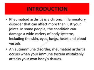 INTRODUCTION
• Rheumatoid arthritis is a chronic inflammatory
disorder that can affect more than just your
joints. In some people, the condition can
damage a wide variety of body systems,
including the skin, eyes, lungs, heart and blood
vessels
• An autoimmune disorder, rheumatoid arthritis
occurs when your immune system mistakenly
attacks your own body's tissues.
 