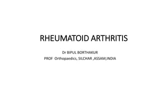 RHEUMATOID ARTHRITIS
Dr BIPUL BORTHAKUR
PROF Orthopaedics, SILCHAR ,ASSAM,INDIA
 