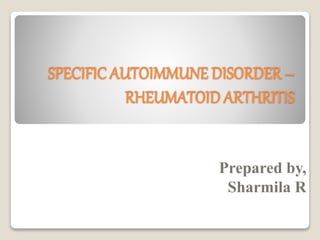 SPECIFIC AUTOIMMUNE DISORDER –
RHEUMATOID ARTHRITIS
Prepared by,
Sharmila R
 