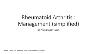 Rheumatoid Arthritis :
Management (simplified)
Dr Pratap Sagar Tiwari
Note: This is just a lecture class slides to MBBS students
 
