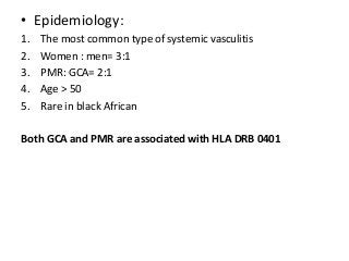 • Epidemiology:
1. The most common type of systemic vasculitis
2. Women : men= 3:1
3. PMR: GCA= 2:1
4. Age > 50
5. Rare in black African
Both GCA and PMR are associated with HLA DRB 0401
 