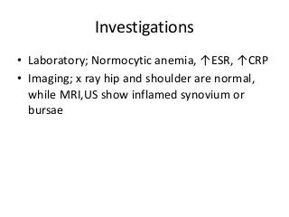 Investigations
• Laboratory; Normocytic anemia, ↑ESR, ↑CRP
• Imaging; x ray hip and shoulder are normal,
while MRI,US show inflamed synovium or
bursae
 