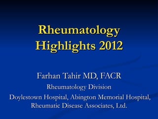 Rheumatology
        Highlights 2012

         Farhan Tahir MD, FACR
            Rheumatology Division
Doylestown Hospital, Abington Memorial Hospital,
       Rheumatic Disease Associates, Ltd.
 