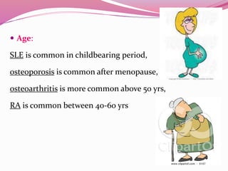  Age: 
SLE is common in childbearing period, 
osteoporosis is common after menopause, 
osteoarthritis is more common above 50 yrs, 
RA is common between 40-60 yrs 
 
