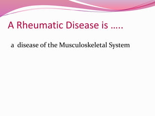 A Rheumatic Disease is ….. 
a disease of the Musculoskeletal System 
 