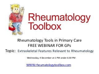 Rheumatology Tools in Primary Care
FREE WEBINAR FOR GPs

Topic: Extraskeletal Features Relevant to Rheumatology
Wednesday, 4 December at 1 PM andat 6:30 PM

WWW.rheumatologytoolbox.com

 
