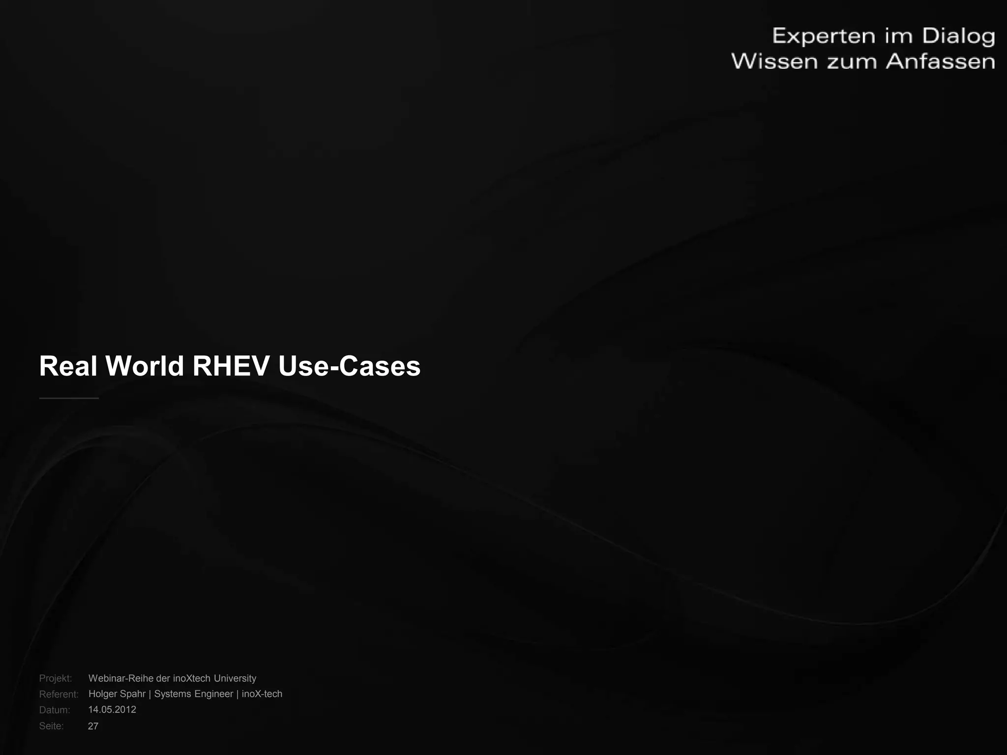 Real World RHEV Use-Cases




Projekt:   Webinar-Reihe der inoXtech University
Referent: Holger Spahr | Systems Engineer | inoX-tech
Datum:     14.05.2012
Seite:     27
 