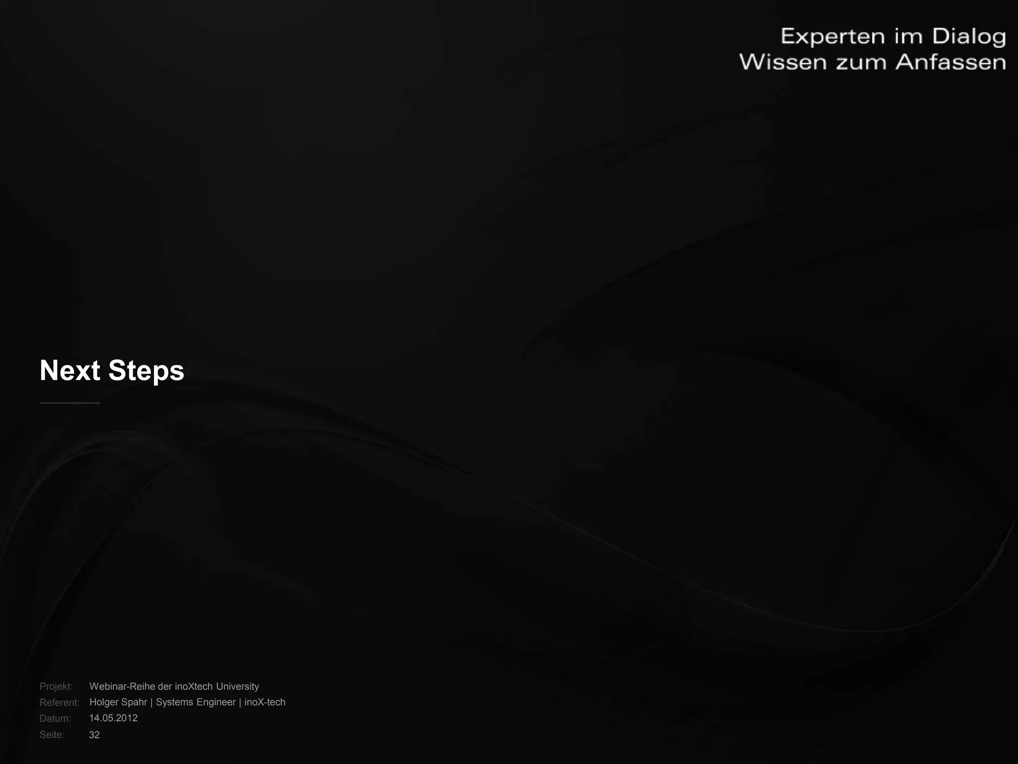 Next Steps




Projekt:   Webinar-Reihe der inoXtech University
Referent: Holger Spahr | Systems Engineer | inoX-tech
Datum:     14.05.2012
Seite:     32
 