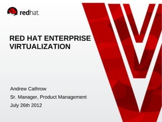 RED HAT ENTERPRISE
VIRTUALIZATION




Andrew Cathrow
Sr. Manager, Product Management
July 26th 2012
 