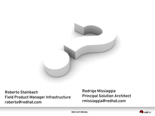 RED HAT BRASIL
Roberto Stainbach
Field Product Manager Infrastructure
roberto@redhat.com
Rodrigo Missiaggia
Principal Solution Architect
rmissiaggia@redhat.com
 