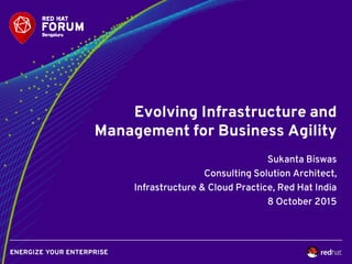 Evolving Infrastructure and
Management for Business Agility
Sukanta Biswas
Consulting Solution Architect,
Infrastructure & Cloud Practice, Red Hat India
8 October 2015
 