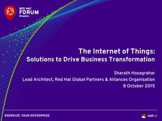 The Internet of Things:
Solutions to Drive Business Transformation
Sharath Hosagrahar
Lead Architect, Red Hat Global Partners & Alliances Organisation
8 October 2015
 