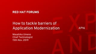 RED HAT FORUMS
How to tackle barriers of
Application Modernization
Masahiko Umeno
Chief Technologist
15th Nov. 2019
AP16
 