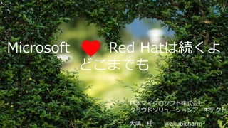 Microsoft Red Hatは続くよ
どこまでも
日本マイクロソフト株式会社
クラウドソリューションアーキテクト
大溝 桂 @akubicharm
 
