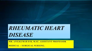 MR. ANILKUMAR B R, M.SC. ASSISTANT PROFESSOR
MEDICAL – SURGICAL NURSING.
RHEUMATIC HEART
DISEASE
 