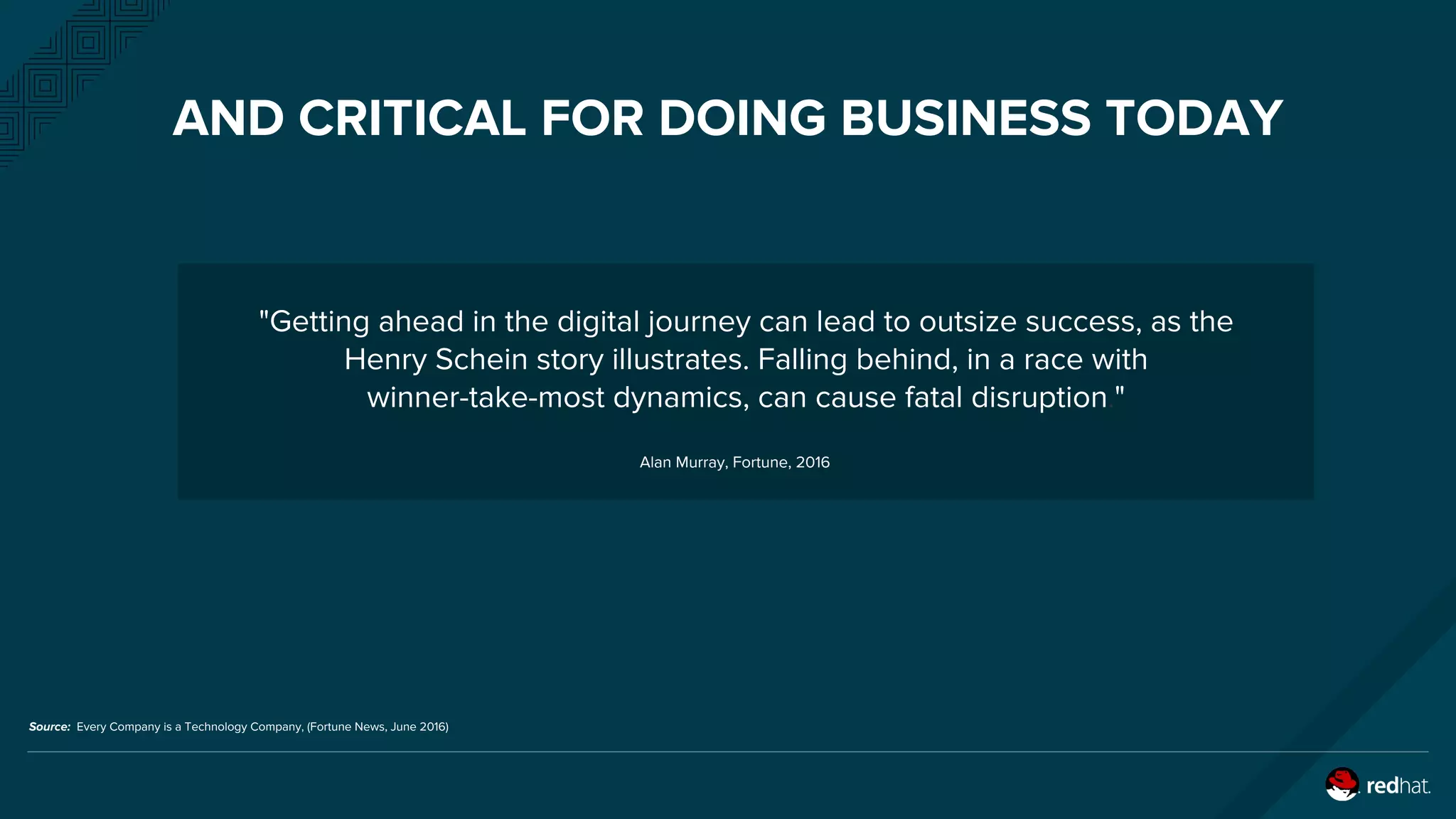 AND CRITICAL FOR DOING BUSINESS TODAY
"Getting ahead in the digital journey can lead to outsize success, as the
Henry Schein story illustrates. Falling behind, in a race with
winner-take-most dynamics, can cause fatal disruption."
Alan Murray, Fortune, 2016
Source: Every Company is a Technology Company, (Fortune News, June 2016)
 