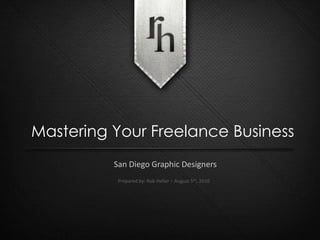 Mastering Your Freelance Business San Diego Graphic Designers Prepared by: Rob Heller – August 5th, 2010 