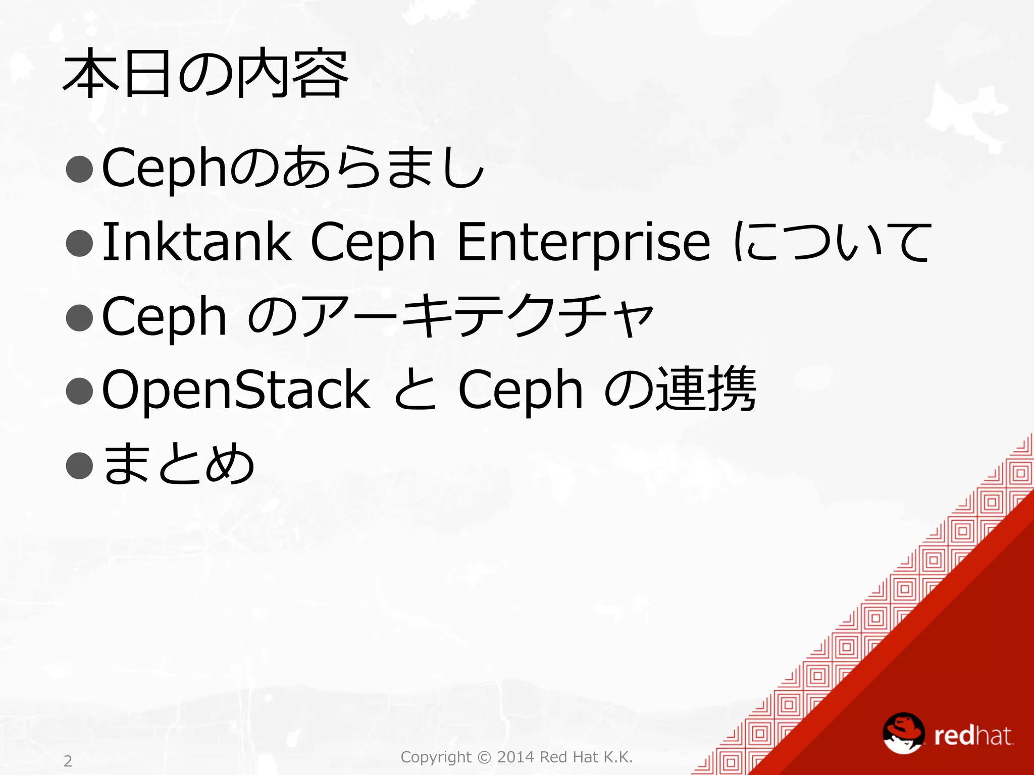 本⽇日の内容 
l Cephのあらまし 
l Inktank Ceph Enterprise について 
l Ceph のアーキテクチャ 
l OpenStack と Ceph の連携 
l まとめ 
Copyright 2 © 2014 Red Hat K.K. 
 