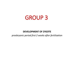 GROUP 3
DEVELOPMENT OF ZYGOTE
preebryonic period first 2 weeks after fertilization
 