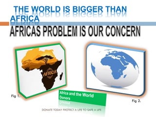 THE WORLD IS BIGGER THAN
AFRICA
DONATE TODAY PROTECT A LIFE TO SAFE A LIFE
Fig 1.
Fig 2.
 