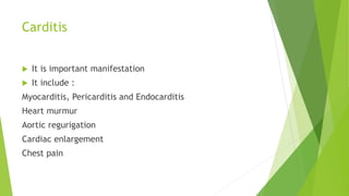 Carditis
 It is important manifestation
 It include :
Myocarditis, Pericarditis and Endocarditis
Heart murmur
Aortic regurigation
Cardiac enlargement
Chest pain
 