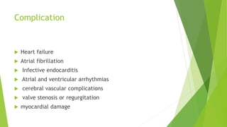Complication
 Heart failure
 Atrial fibrillation
 Infective endocarditis
 Atrial and ventricular arrhythmias
 cerebral vascular complications
 valve stenosis or regurgitation
 myocardial damage
 