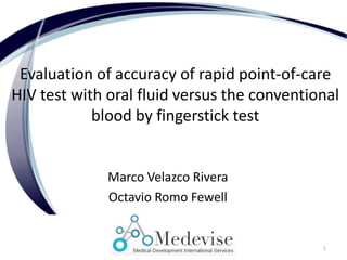 Evaluation of accuracy of rapid point-of-care
HIV test with oral fluid versus the conventional
blood by fingerstick test
Marco Velazco Rivera
Octavio Romo Fewell
1
 