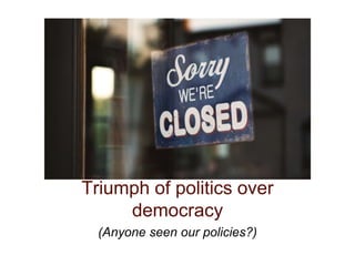 Triumph of politics over
democracy
(Anyone seen our policies?)
 